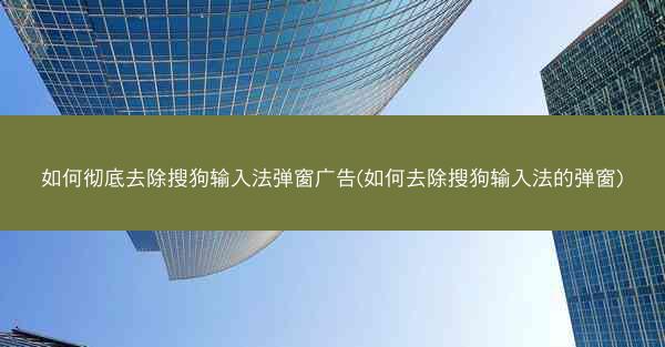 如何彻底去除搜狗输入法弹窗广告(如何去除搜狗输入法的弹窗)