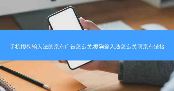 手机搜狗输入法的京东广告怎么关,搜狗输入法怎么关闭京东链接