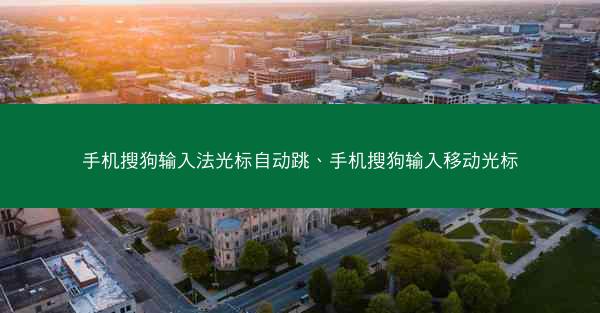 手机搜狗输入法光标自动跳、手机搜狗输入移动光标