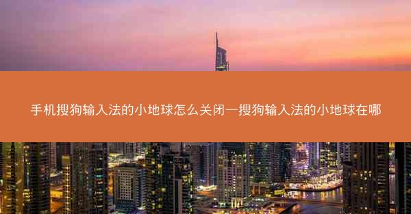 手机搜狗输入法的小地球怎么关闭—搜狗输入法的小地球在哪