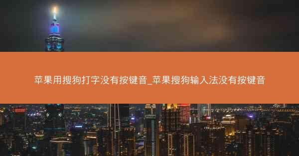 苹果用搜狗打字没有按键音_苹果搜狗输入法没有按键音