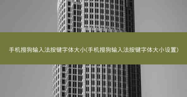 手机搜狗输入法按键字体大小(手机搜狗输入法按键字体大小设置)