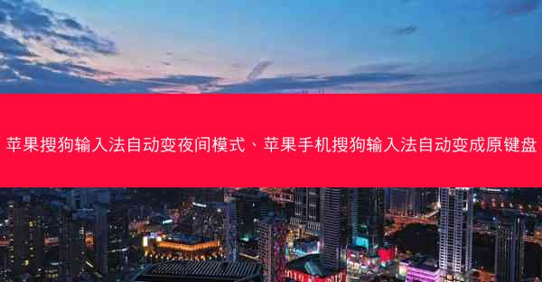 苹果搜狗输入法自动变夜间模式、苹果手机搜狗输入法自动变成原键盘