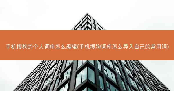 手机搜狗的个人词库怎么编辑(手机搜狗词库怎么导入自己的常用词)