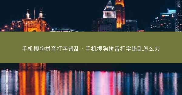 手机搜狗拼音打字错乱、手机搜狗拼音打字错乱怎么办