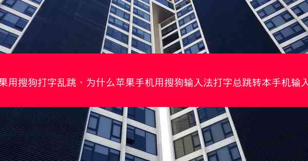 苹果用搜狗打字乱跳、为什么苹果手机用搜狗输入法打字总跳转本手机输入法