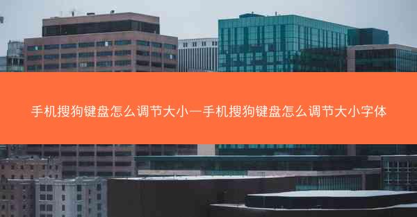 手机搜狗键盘怎么调节大小—手机搜狗键盘怎么调节大小字体