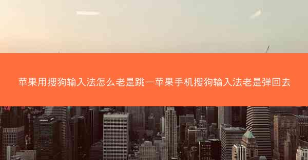 苹果用搜狗输入法怎么老是跳—苹果手机搜狗输入法老是弹回去