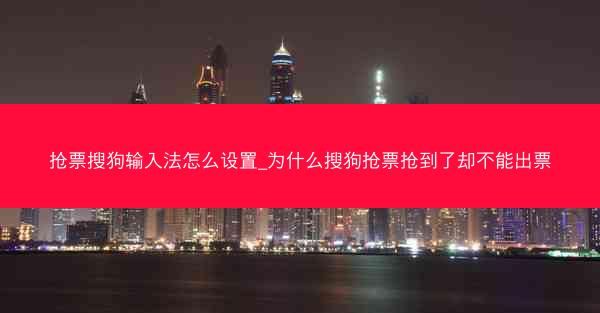 抢票搜狗输入法怎么设置_为什么搜狗抢票抢到了却不能出票