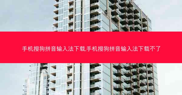 手机搜狗拼音输入法下载,手机搜狗拼音输入法下载不了