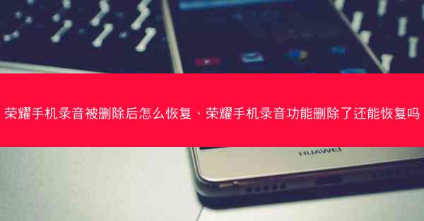 荣耀手机录音被删除后怎么恢复、荣耀手机录音功能删除了还能恢复吗