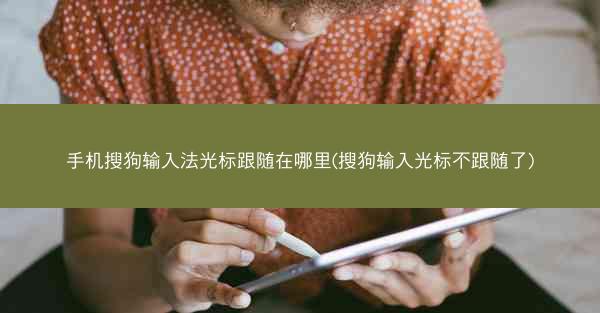 手机搜狗输入法光标跟随在哪里(搜狗输入光标不跟随了)