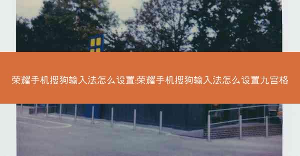 荣耀手机搜狗输入法怎么设置;荣耀手机搜狗输入法怎么设置九宫格