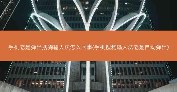 手机老是弹出搜狗输入法怎么回事(手机搜狗输入法老是自动弹出)