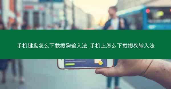 手机键盘怎么下载搜狗输入法_手机上怎么下载搜狗输入法