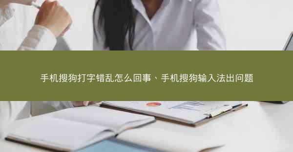 手机搜狗打字错乱怎么回事、手机搜狗输入法出问题