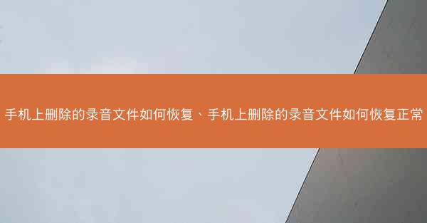 手机上删除的录音文件如何恢复、手机上删除的录音文件如何恢复正常