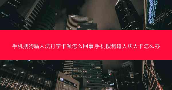 手机搜狗输入法打字卡顿怎么回事,手机搜狗输入法太卡怎么办