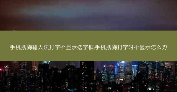手机搜狗输入法打字不显示选字框;手机搜狗打字时不显示怎么办
