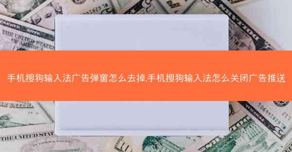 手机搜狗输入法广告弹窗怎么去掉,手机搜狗输入法怎么关闭广告推送