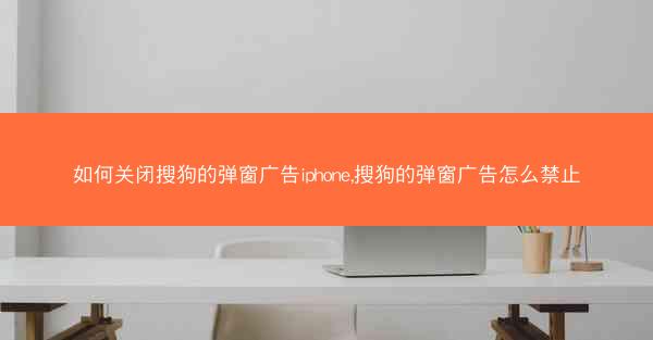 如何关闭搜狗的弹窗广告iphone,搜狗的弹窗广告怎么禁止
