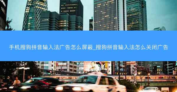 手机搜狗拼音输入法广告怎么屏蔽_搜狗拼音输入法怎么关闭广告