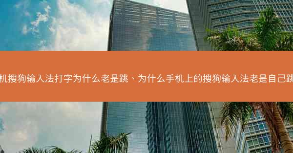 手机搜狗输入法打字为什么老是跳、为什么手机上的搜狗输入法老是自己跳动