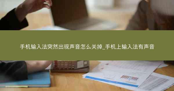 手机输入法突然出现声音怎么关掉_手机上输入法有声音