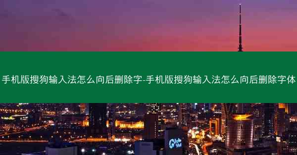 手机版搜狗输入法怎么向后删除字-手机版搜狗输入法怎么向后删除字体