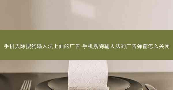 手机去除搜狗输入法上面的广告-手机搜狗输入法的广告弹窗怎么关闭
