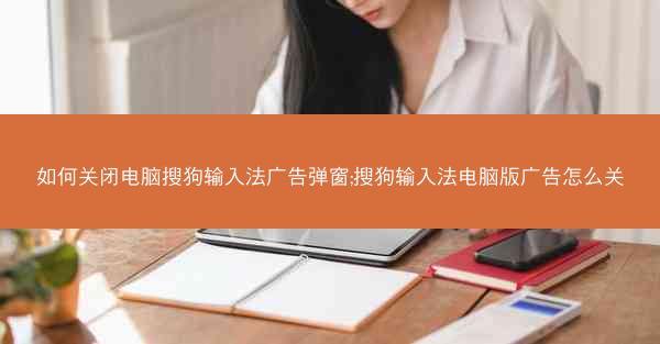 如何关闭电脑搜狗输入法广告弹窗;搜狗输入法电脑版广告怎么关