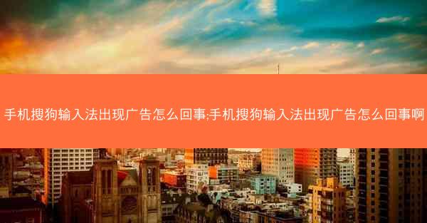 手机搜狗输入法出现广告怎么回事;手机搜狗输入法出现广告怎么回事啊