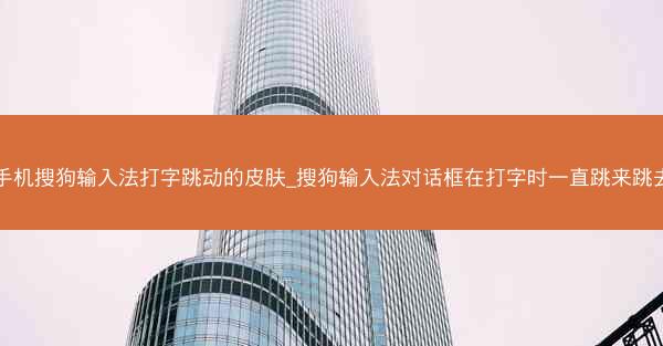 手机搜狗输入法打字跳动的皮肤_搜狗输入法对话框在打字时一直跳来跳去