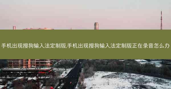 手机出现搜狗输入法定制版,手机出现搜狗输入法定制版正在录音怎么办
