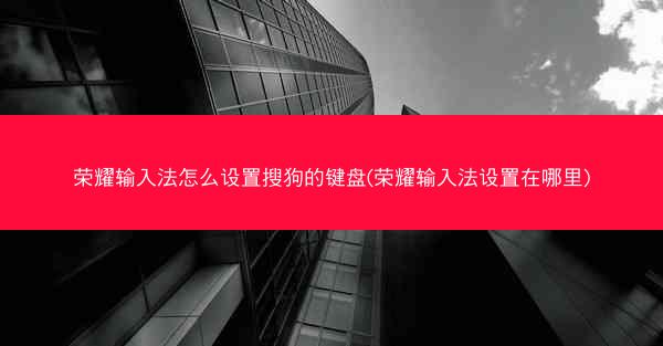 荣耀输入法怎么设置搜狗的键盘(荣耀输入法设置在哪里)