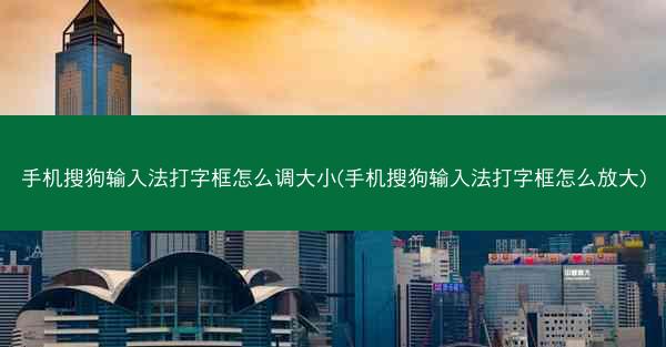 手机搜狗输入法打字框怎么调大小(手机搜狗输入法打字框怎么放大)