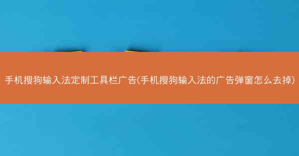 手机搜狗输入法定制工具栏广告(手机搜狗输入法的广告弹窗怎么去掉)