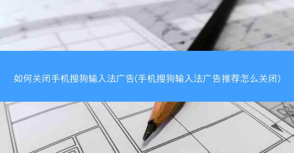 如何关闭手机搜狗输入法广告(手机搜狗输入法广告推荐怎么关闭)