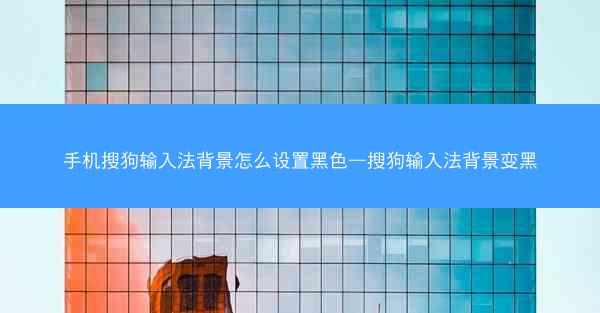 手机搜狗输入法背景怎么设置黑色—搜狗输入法背景变黑