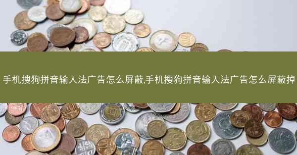 手机搜狗拼音输入法广告怎么屏蔽,手机搜狗拼音输入法广告怎么屏蔽掉