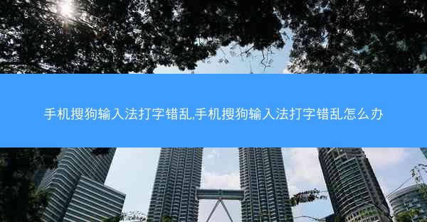 手机搜狗输入法打字错乱,手机搜狗输入法打字错乱怎么办