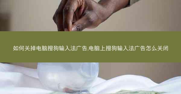 如何关掉电脑搜狗输入法广告,电脑上搜狗输入法广告怎么关闭
