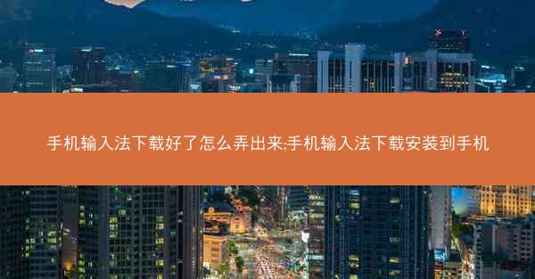 手机输入法下载好了怎么弄出来;手机输入法下载安装到手机