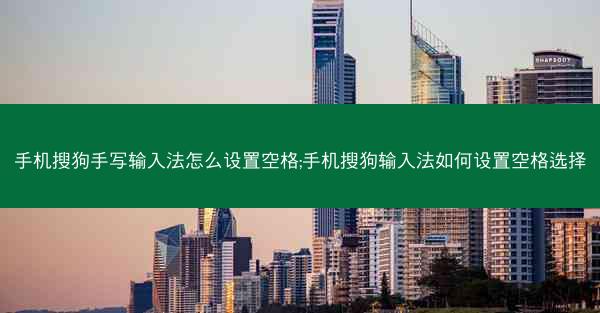 手机搜狗手写输入法怎么设置空格;手机搜狗输入法如何设置空格选择