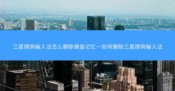三星搜狗输入法怎么删除键盘记忆—如何删除三星搜狗输入法