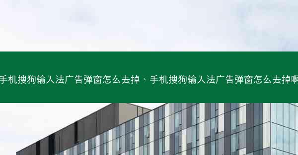 手机搜狗输入法广告弹窗怎么去掉、手机搜狗输入法广告弹窗怎么去掉啊