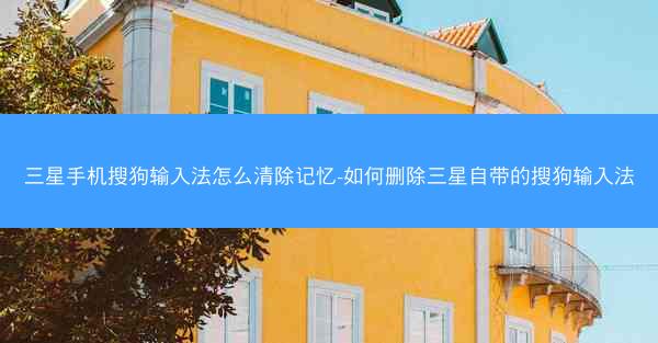 三星手机搜狗输入法怎么清除记忆-如何删除三星自带的搜狗输入法