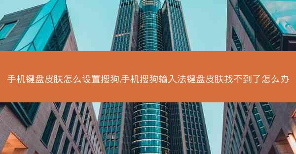 手机键盘皮肤怎么设置搜狗,手机搜狗输入法键盘皮肤找不到了怎么办
