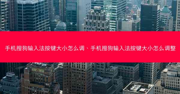 手机搜狗输入法按键大小怎么调、手机搜狗输入法按键大小怎么调整