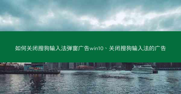 如何关闭搜狗输入法弹窗广告win10、关闭搜狗输入法的广告